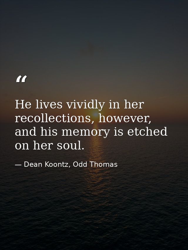 He lives vividly in her recollections, however, and his memory is etched on her soul. — Dean Koontz, Odd Thomas
