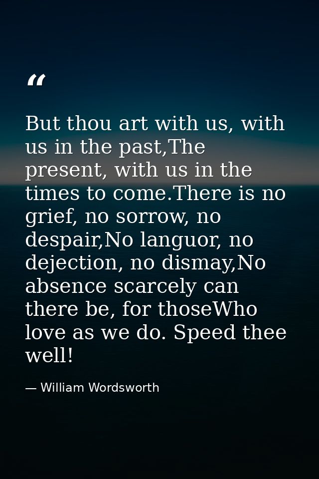 But thou art with us, with us in the past,The present, with us in the times to come.There is no grief, no sorrow, no des — William Wordsworth