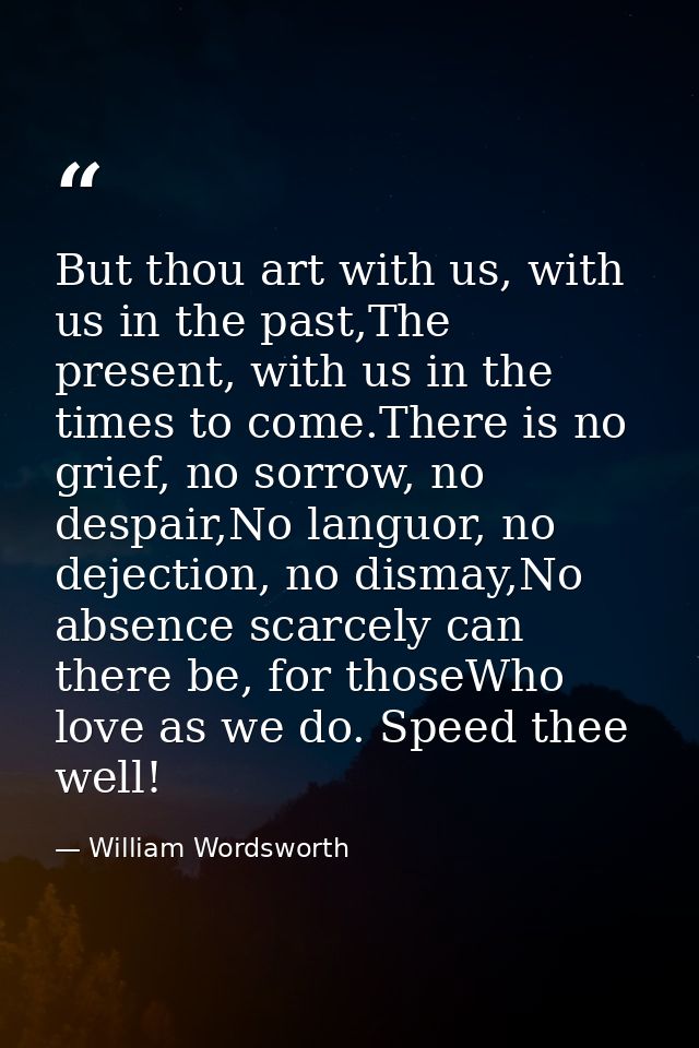 But thou art with us, with us in the past,The present, with us in the times to come.There is no grief, no sorrow, no des — William Wordsworth