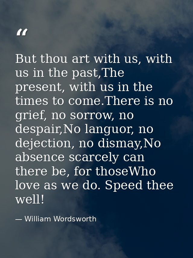 But thou art with us, with us in the past,The present, with us in the times to come.There is no grief, no sorrow, no des — William Wordsworth
