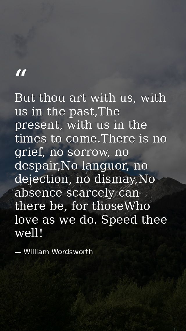 But thou art with us, with us in the past,The present, with us in the times to come.There is no grief, no sorrow, no des — William Wordsworth