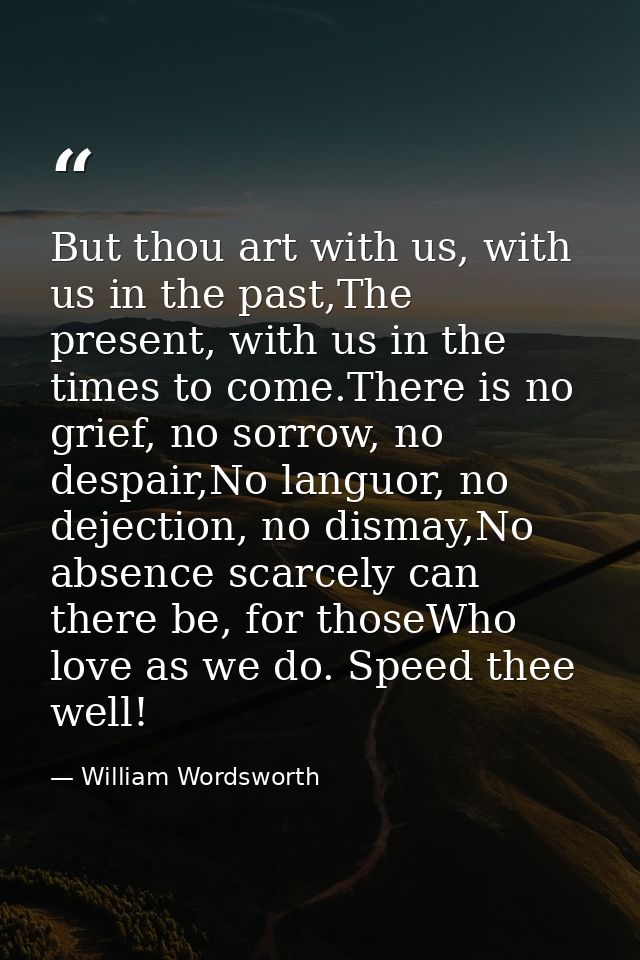 But thou art with us, with us in the past,The present, with us in the times to come.There is no grief, no sorrow, no des — William Wordsworth