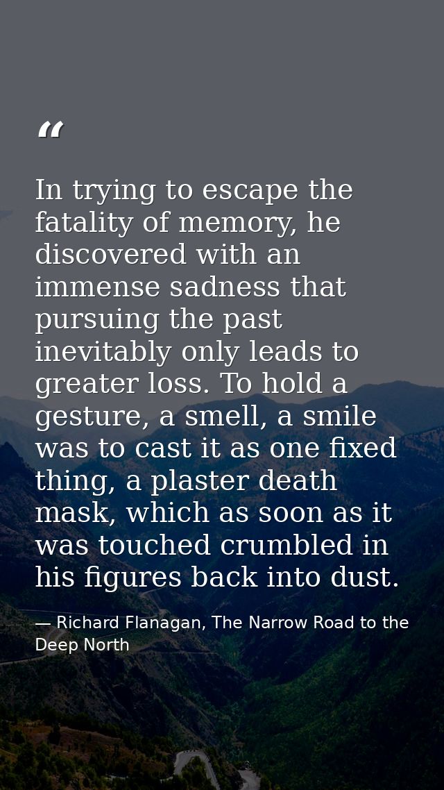 In trying to escape the fatality of memory, he discovered with an immense sadness that pursuing the past inevitably only — Richard Flanagan, The Narrow Road to the Deep North