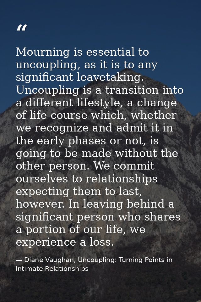 Mourning is essential to uncoupling, as it is to any significant leavetaking. Uncoupling is a transition into a differen — Diane Vaughan, Uncoupling: Turning Points in Intimate Relationships