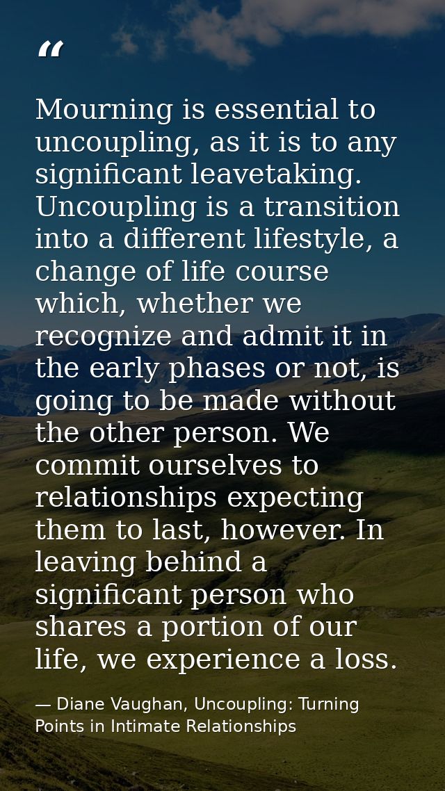 Mourning is essential to uncoupling, as it is to any significant leavetaking. Uncoupling is a transition into a differen — Diane Vaughan, Uncoupling: Turning Points in Intimate Relationships