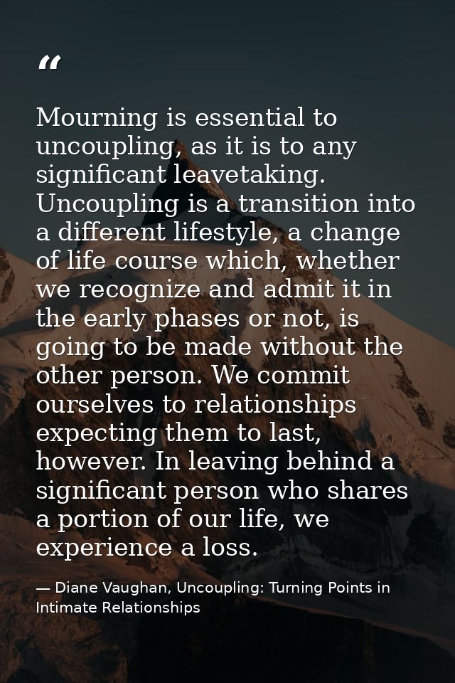 Mourning is essential to uncoupling, as it is to any significant leavetaking. Uncoupling is a transition into a differen — Diane Vaughan, Uncoupling: Turning Points in Intimate Relationships