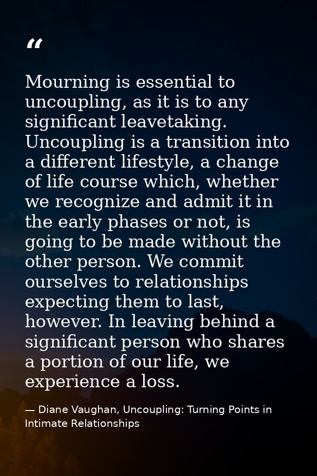 Mourning is essential to uncoupling, as it is to any significant leavetaking. Uncoupling is a transition into a differen — Diane Vaughan, Uncoupling: Turning Points in Intimate Relationships