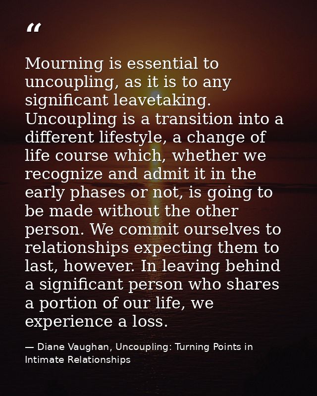 Mourning is essential to uncoupling, as it is to any significant leavetaking. Uncoupling is a transition into a differen — Diane Vaughan, Uncoupling: Turning Points in Intimate Relationships