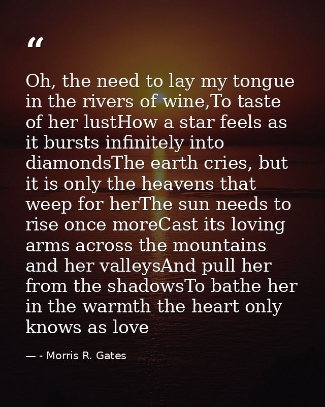 Oh, the need to lay my tongue in the rivers of wine,To taste of her lustHow a star feels as it bursts infinitely into di — - Morris R. Gates
