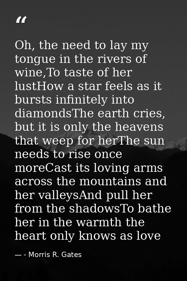 Oh, the need to lay my tongue in the rivers of wine,To taste of her lustHow a star feels as it bursts infinitely into di — - Morris R. Gates