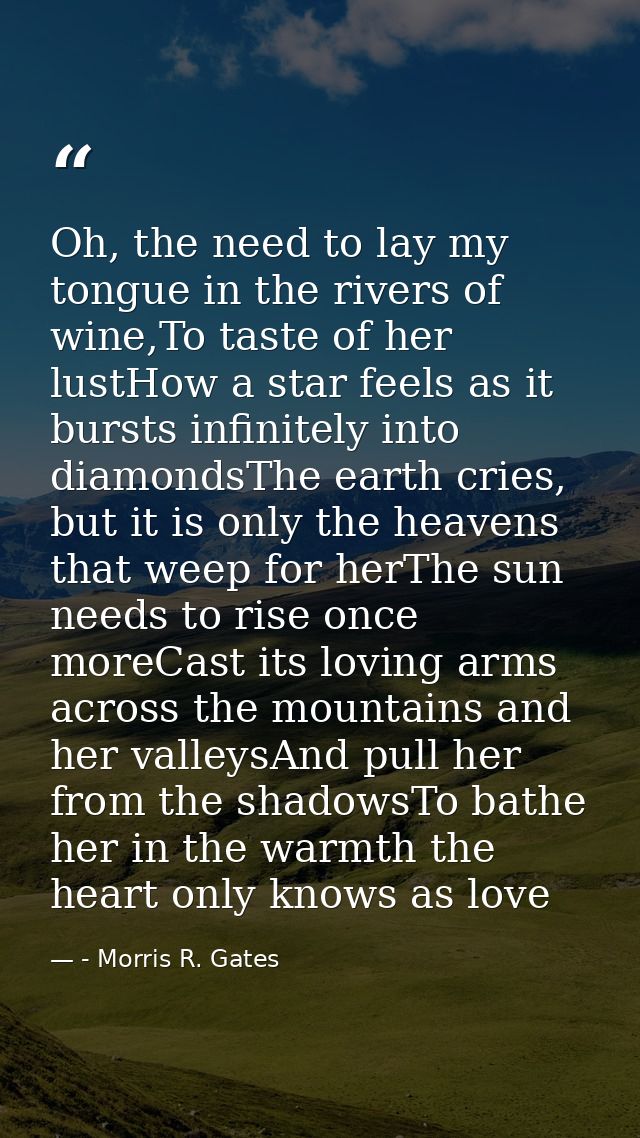 Oh, the need to lay my tongue in the rivers of wine,To taste of her lustHow a star feels as it bursts infinitely into di — - Morris R. Gates