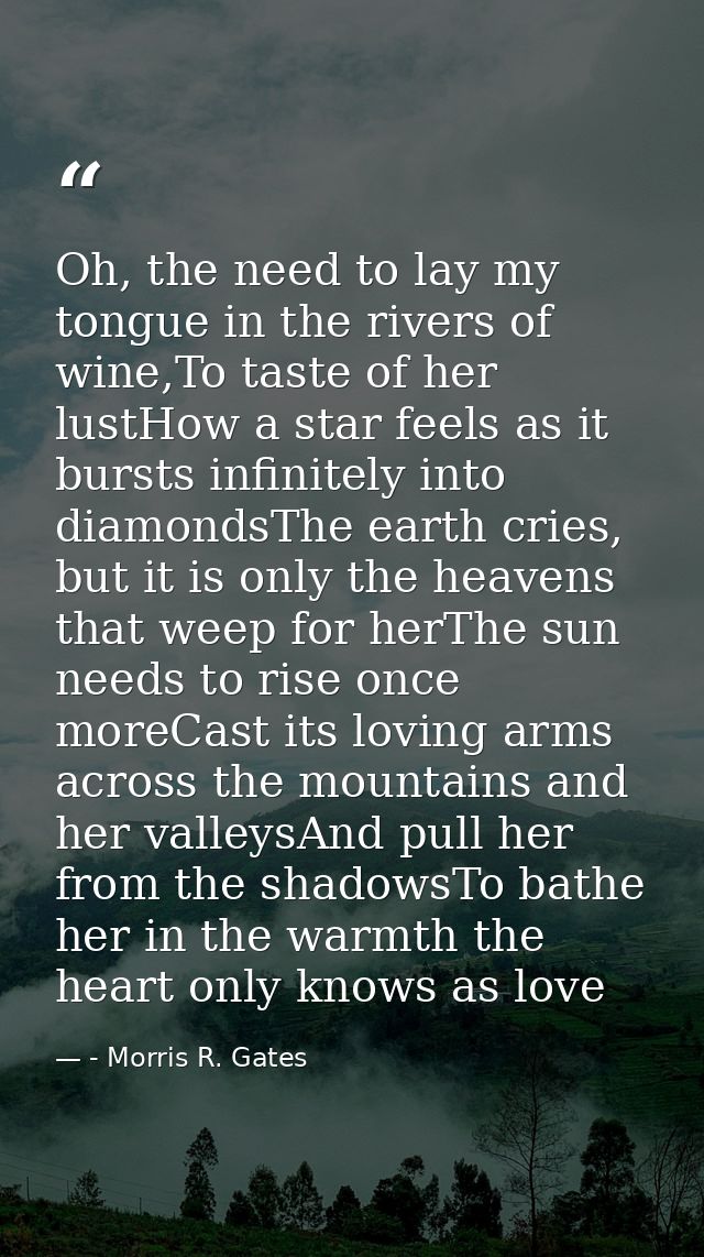 Oh, the need to lay my tongue in the rivers of wine,To taste of her lustHow a star feels as it bursts infinitely into di — - Morris R. Gates