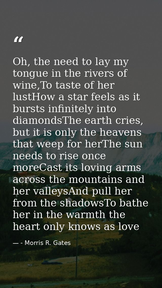 Oh, the need to lay my tongue in the rivers of wine,To taste of her lustHow a star feels as it bursts infinitely into di — - Morris R. Gates