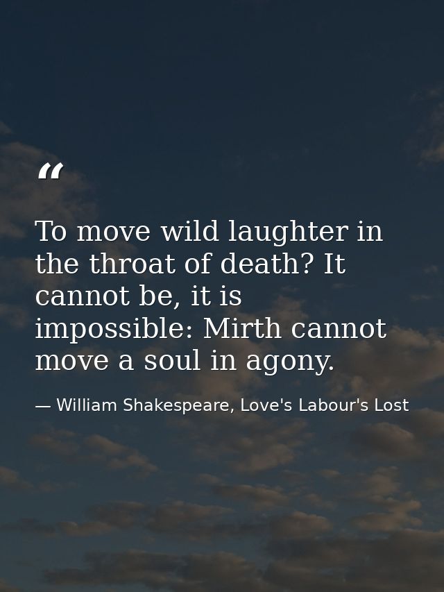 To move wild laughter in the throat of death? It cannot be, it is impossible: Mirth cannot move a soul in agony. — William Shakespeare, Love's Labour's Lost