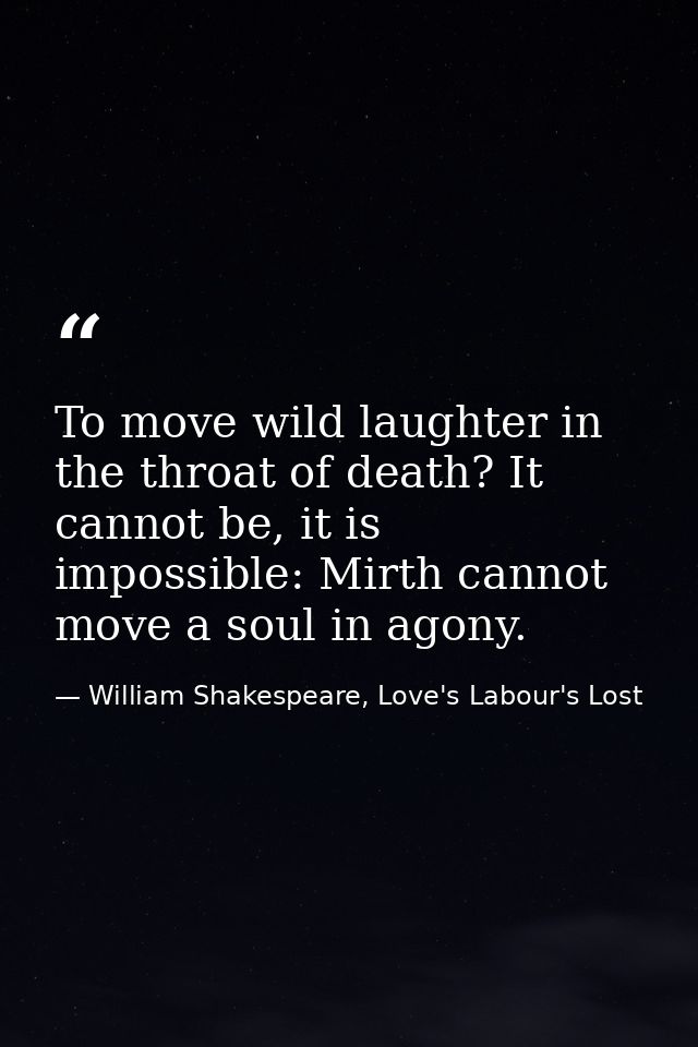 To move wild laughter in the throat of death? It cannot be, it is impossible: Mirth cannot move a soul in agony. — William Shakespeare, Love's Labour's Lost