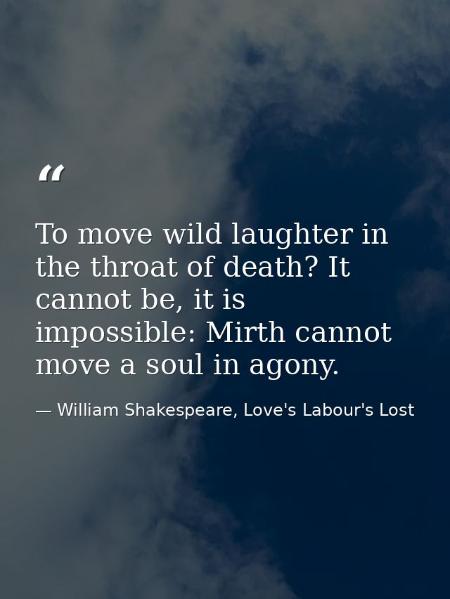 To move wild laughter in the throat of death? It cannot be, it is impossible: Mirth cannot move a soul in agony. — William Shakespeare, Love's Labour's Lost