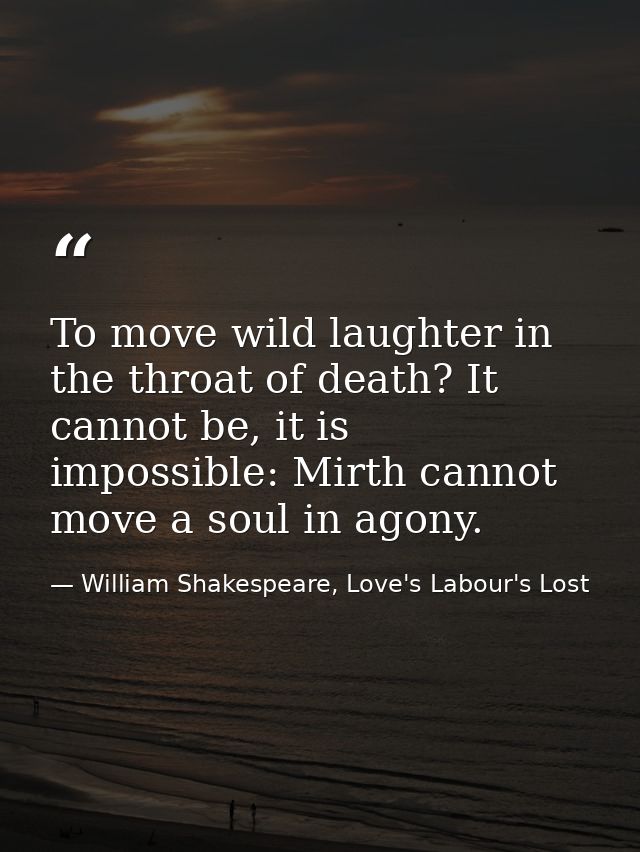 To move wild laughter in the throat of death? It cannot be, it is impossible: Mirth cannot move a soul in agony. — William Shakespeare, Love's Labour's Lost