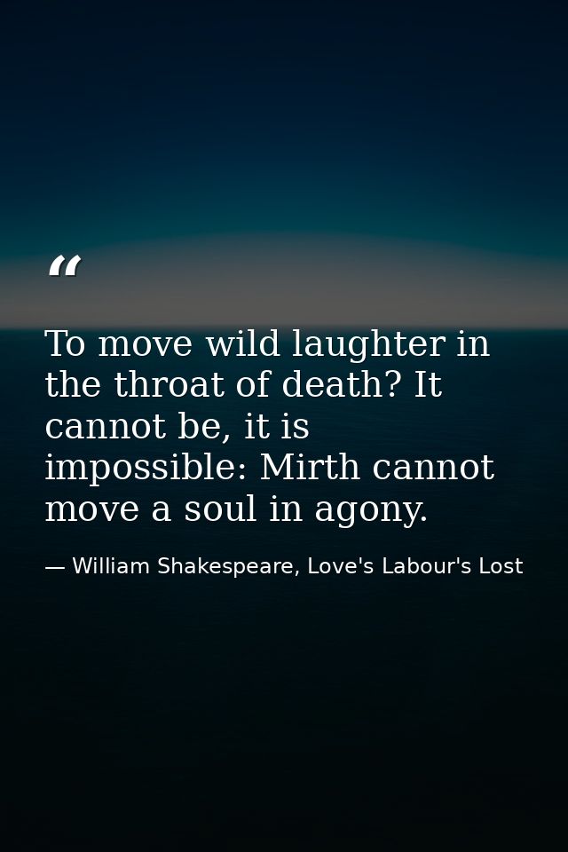 To move wild laughter in the throat of death? It cannot be, it is impossible: Mirth cannot move a soul in agony. — William Shakespeare, Love's Labour's Lost