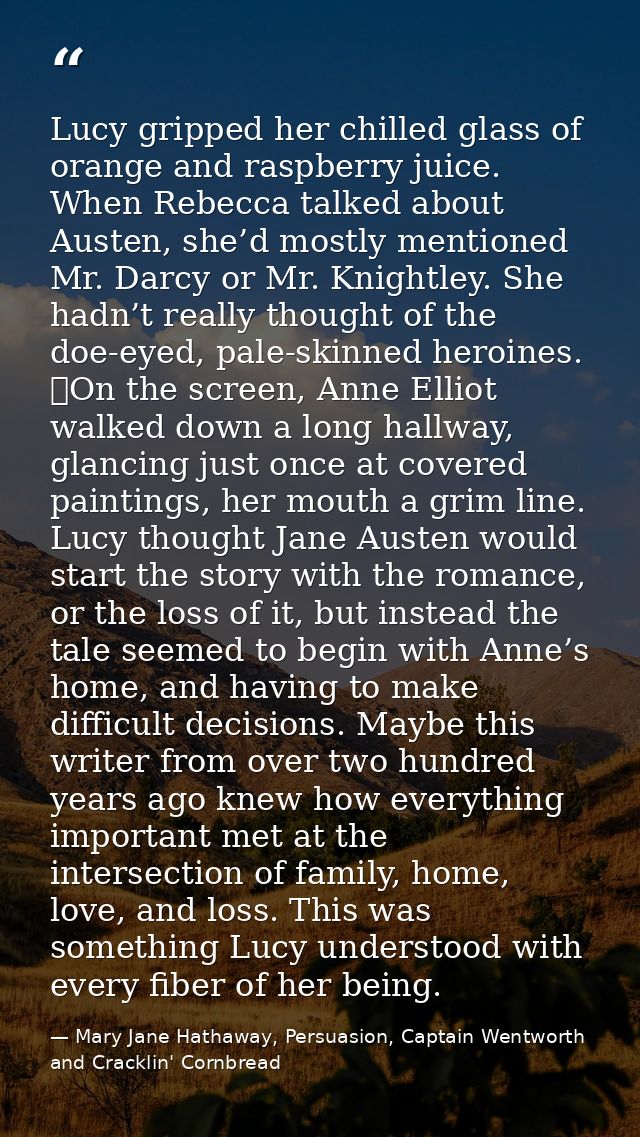 Lucy gripped her chilled glass of orange and raspberry juice. When Rebecca talked about Austen, she’d mostly mentioned M — Mary Jane Hathaway, Persuasion, Captain Wentworth and Cracklin' Cornbread