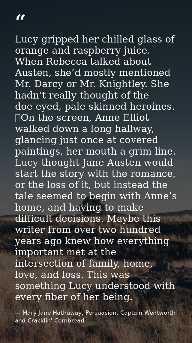 Lucy gripped her chilled glass of orange and raspberry juice. When Rebecca talked about Austen, she’d mostly mentioned M — Mary Jane Hathaway, Persuasion, Captain Wentworth and Cracklin' Cornbread