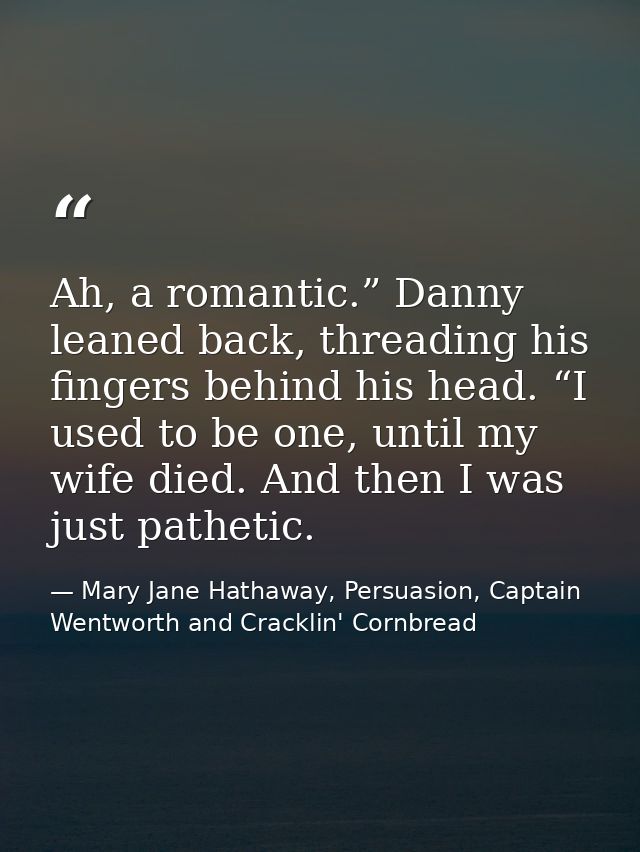 Ah, a romantic.” Danny leaned back, threading his fingers behind his head. “I used to be one, until my wife died. And th — Mary Jane Hathaway, Persuasion, Captain Wentworth and Cracklin' Cornbread