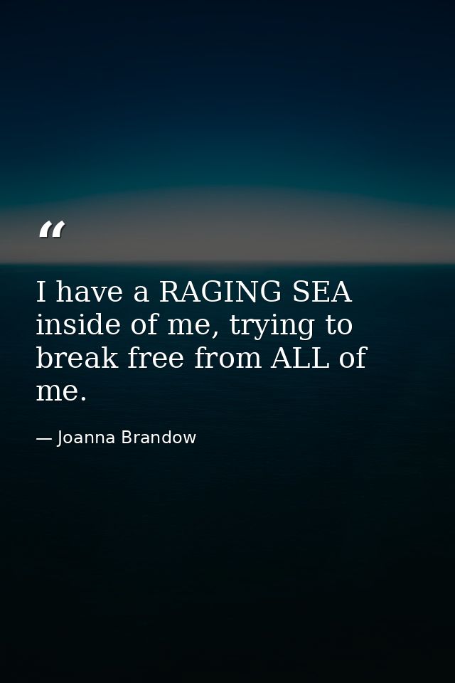 I have a RAGING SEA inside of me, trying to break free from ALL of me. — Joanna Brandow