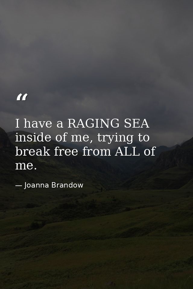 I have a RAGING SEA inside of me, trying to break free from ALL of me. — Joanna Brandow