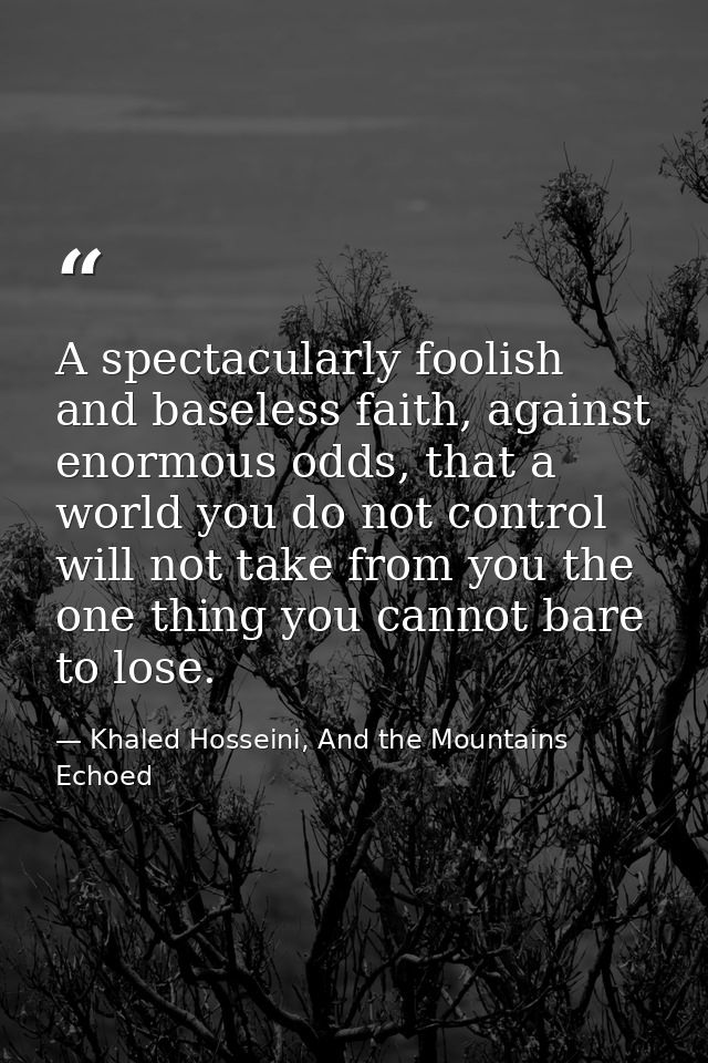 A spectacularly foolish and baseless faith, against enormous odds, that a world you do not control will not take from yo — Khaled Hosseini, And the Mountains Echoed