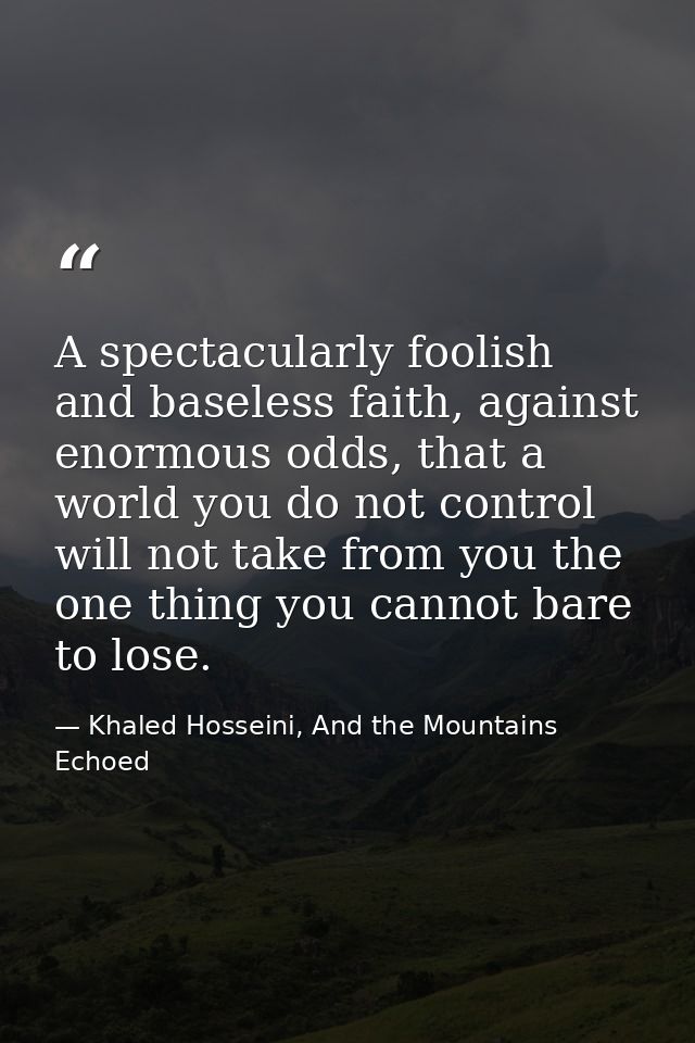 A spectacularly foolish and baseless faith, against enormous odds, that a world you do not control will not take from yo — Khaled Hosseini, And the Mountains Echoed