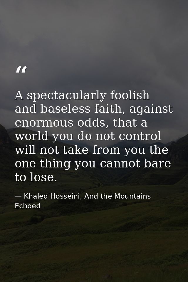 A spectacularly foolish and baseless faith, against enormous odds, that a world you do not control will not take from yo — Khaled Hosseini, And the Mountains Echoed