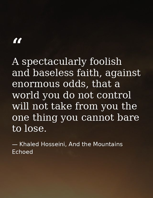 A spectacularly foolish and baseless faith, against enormous odds, that a world you do not control will not take from yo — Khaled Hosseini, And the Mountains Echoed
