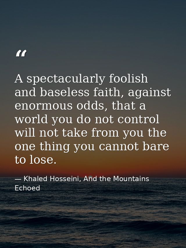 A spectacularly foolish and baseless faith, against enormous odds, that a world you do not control will not take from yo — Khaled Hosseini, And the Mountains Echoed
