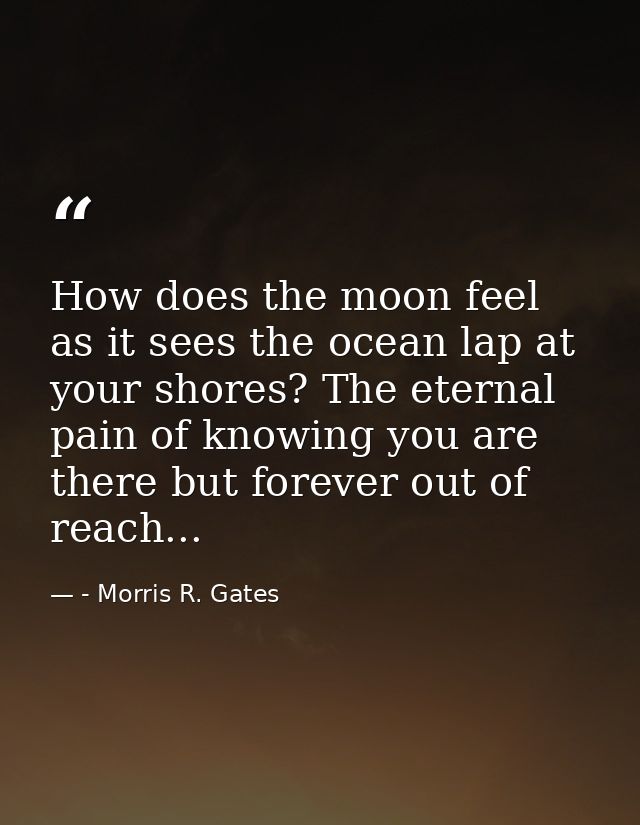 How does the moon feel as it sees the ocean lap at your shores? The eternal pain of knowing you are there but forever ou — - Morris R. Gates