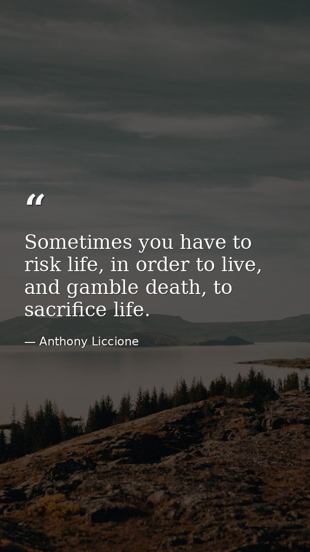 Sometimes you have to risk life, in order to live, and gamble death, to sacrifice life. — Anthony Liccione