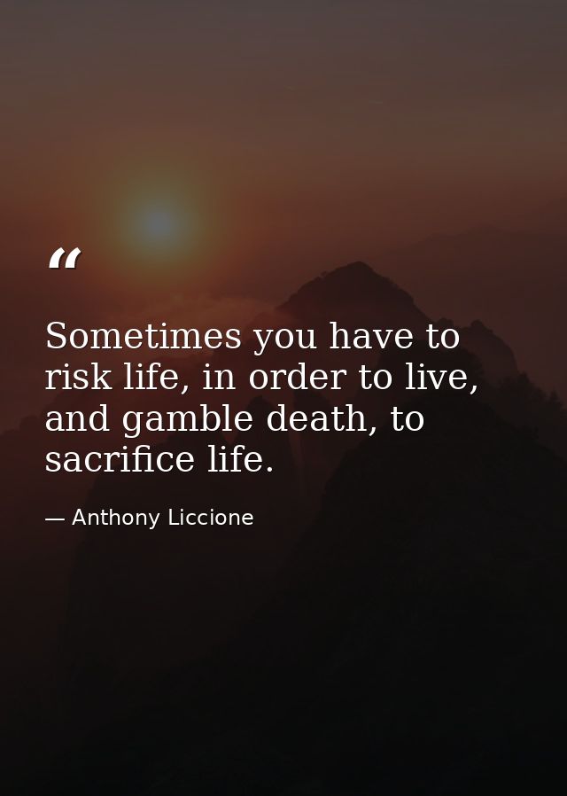 Sometimes you have to risk life, in order to live, and gamble death, to sacrifice life. — Anthony Liccione