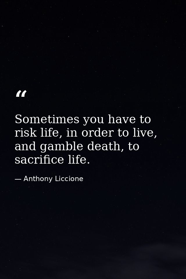 Sometimes you have to risk life, in order to live, and gamble death, to sacrifice life. — Anthony Liccione