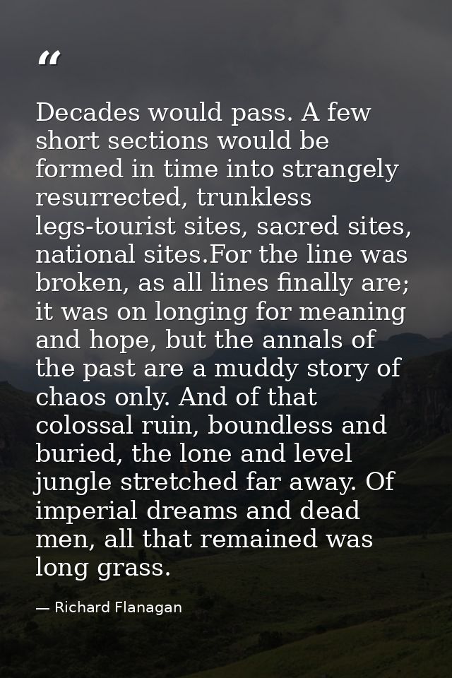 Decades would pass. A few short sections would be formed in time into strangely resurrected, trunkless legs-tourist site — Richard Flanagan