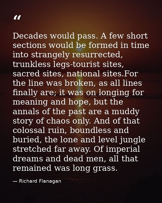 Decades would pass. A few short sections would be formed in time into strangely resurrected, trunkless legs-tourist site — Richard Flanagan