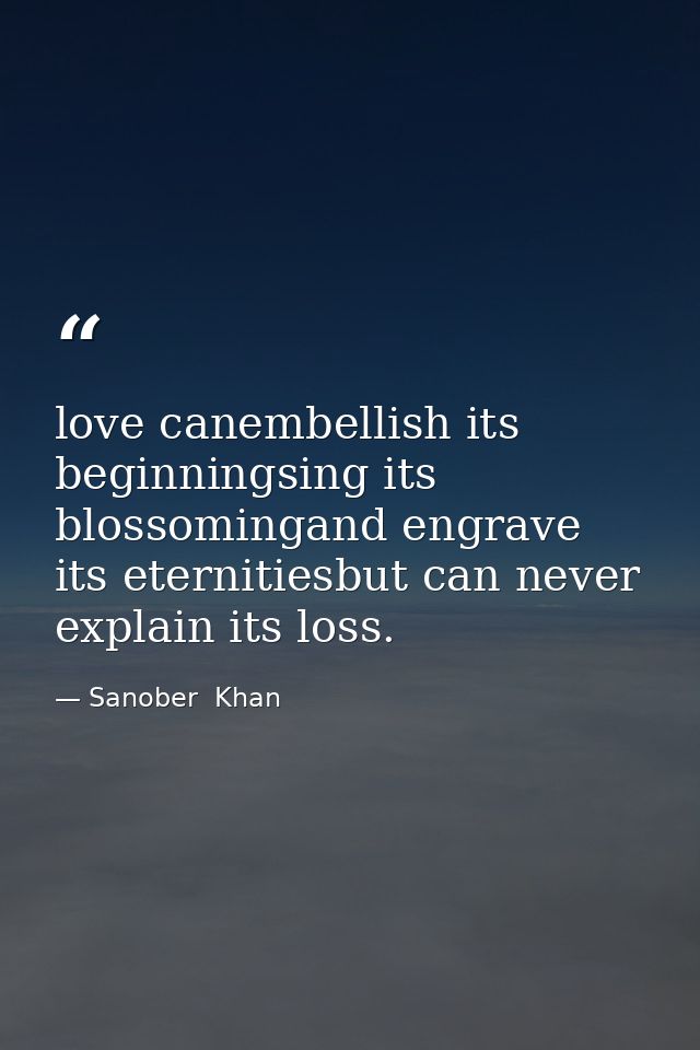 love canembellish its beginningsing its blossomingand engrave its eternitiesbut can never explain its loss. — Sanober  Khan