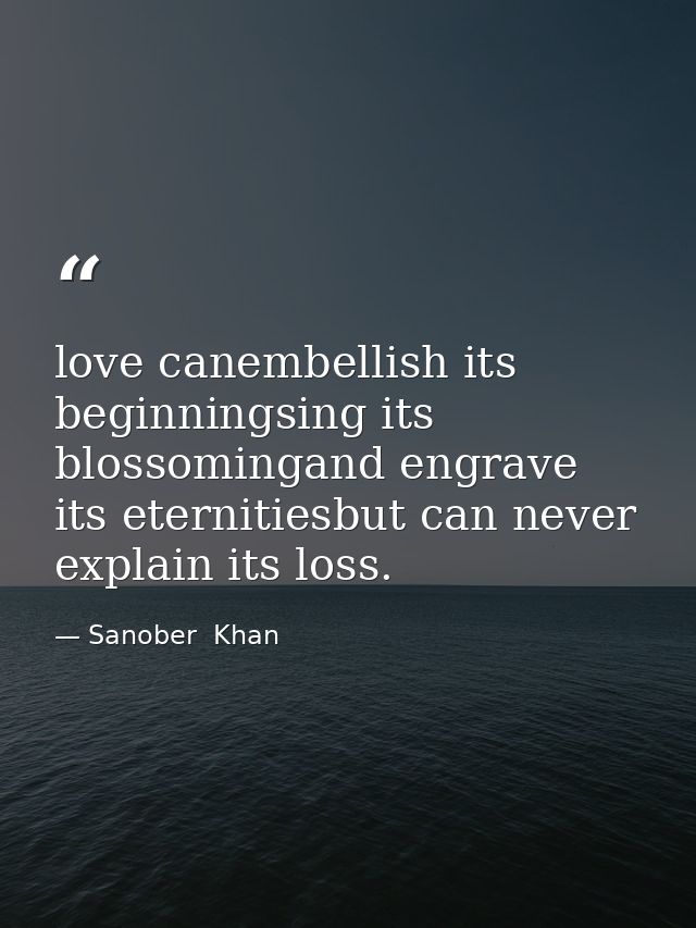 love canembellish its beginningsing its blossomingand engrave its eternitiesbut can never explain its loss. — Sanober  Khan
