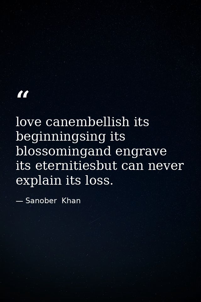 love canembellish its beginningsing its blossomingand engrave its eternitiesbut can never explain its loss. — Sanober  Khan