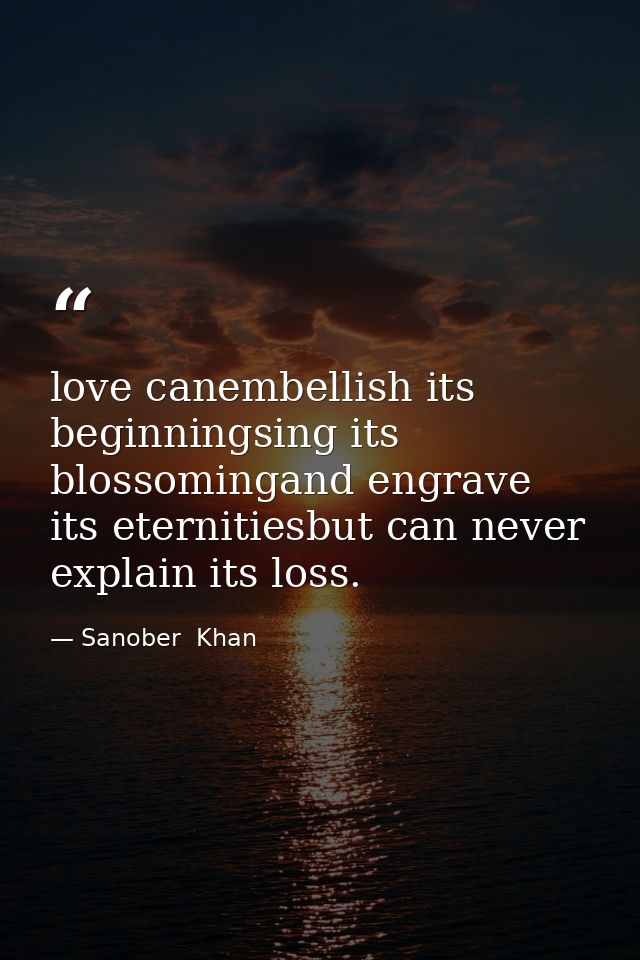 love canembellish its beginningsing its blossomingand engrave its eternitiesbut can never explain its loss. — Sanober  Khan