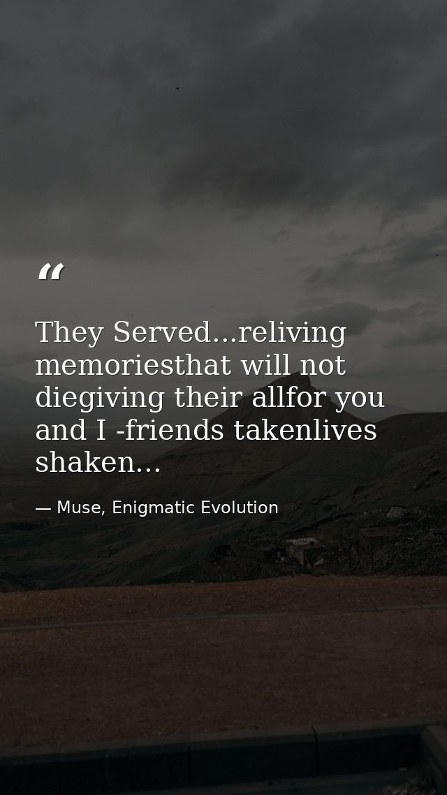 They Served...reliving memoriesthat will not diegiving their allfor you and I -friends takenlives shaken... — Muse, Enigmatic Evolution