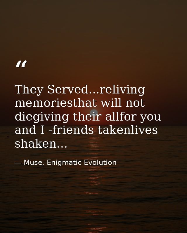 They Served...reliving memoriesthat will not diegiving their allfor you and I -friends takenlives shaken... — Muse, Enigmatic Evolution