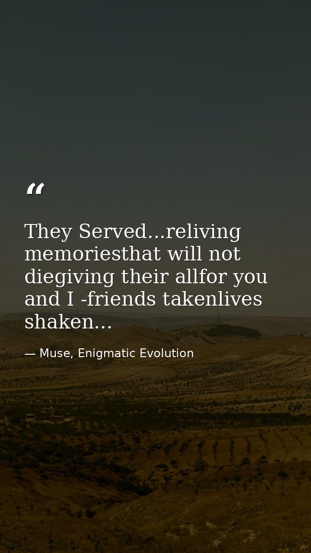 They Served...reliving memoriesthat will not diegiving their allfor you and I -friends takenlives shaken... — Muse, Enigmatic Evolution