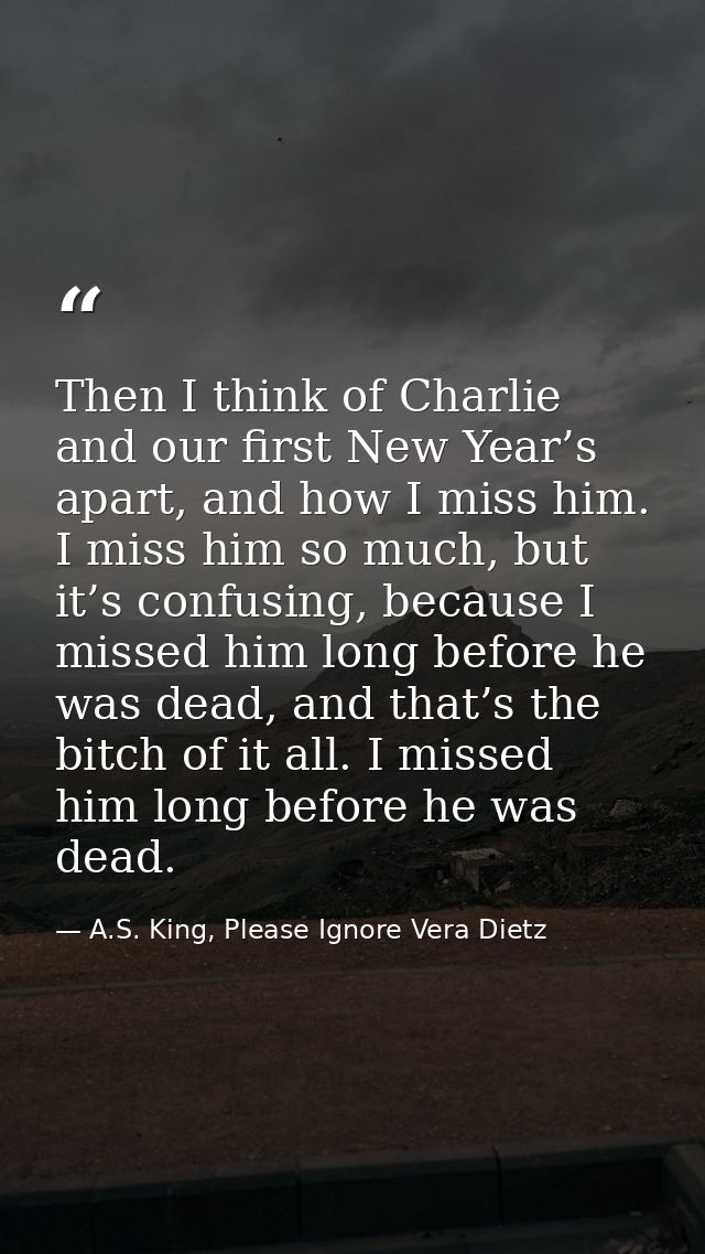 Then I think of Charlie and our first New Year’s apart, and how I miss him. I miss him so much, but it’s confusing, beca — A.S. King, Please Ignore Vera Dietz