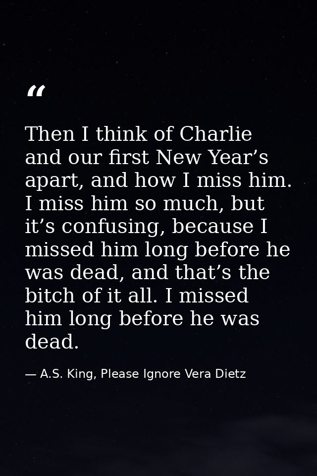 Then I think of Charlie and our first New Year’s apart, and how I miss him. I miss him so much, but it’s confusing, beca — A.S. King, Please Ignore Vera Dietz