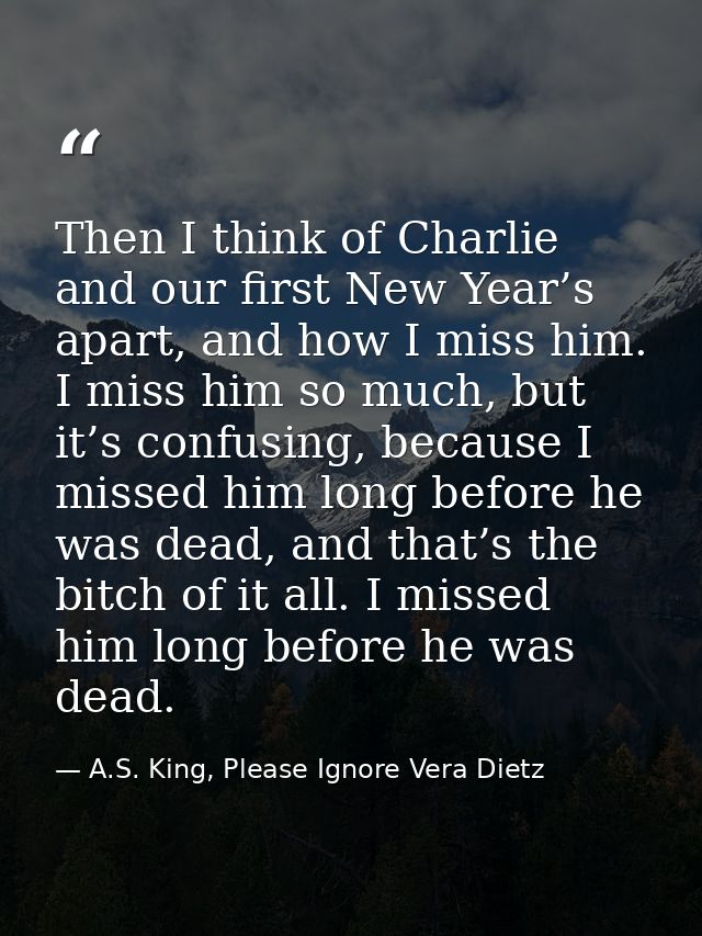 Then I think of Charlie and our first New Year’s apart, and how I miss him. I miss him so much, but it’s confusing, beca — A.S. King, Please Ignore Vera Dietz