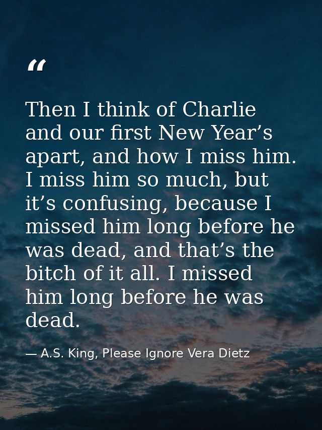 Then I think of Charlie and our first New Year’s apart, and how I miss him. I miss him so much, but it’s confusing, beca — A.S. King, Please Ignore Vera Dietz