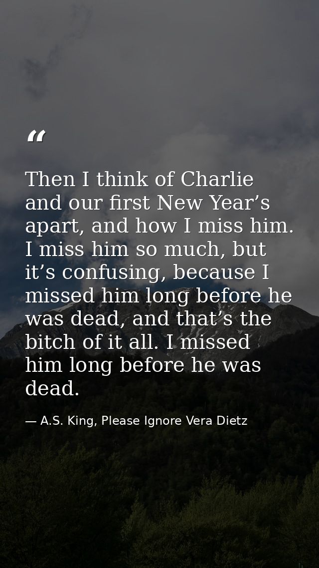 Then I think of Charlie and our first New Year’s apart, and how I miss him. I miss him so much, but it’s confusing, beca — A.S. King, Please Ignore Vera Dietz